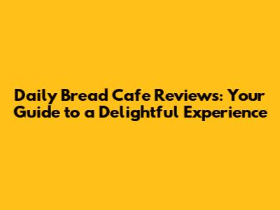 Daily Bread Cafe Reviews: Your Guide to a Delightful Experience