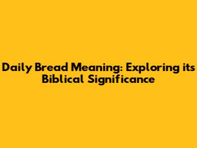 Daily Bread Meaning: Exploring its Biblical Significance