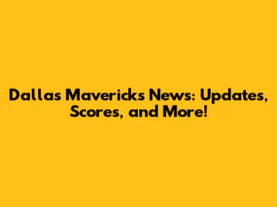 Dallas Mavericks News: Updates, Scores, and More!