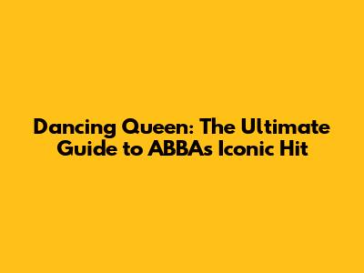 Dancing Queen: The Ultimate Guide to ABBA's Iconic Hit