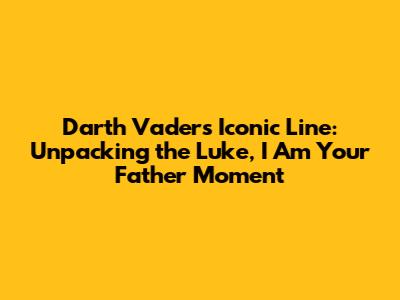 Darth Vader's Iconic Line: Unpacking the 'Luke, I Am Your Father' Moment