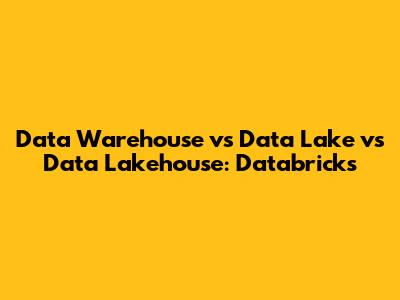 Data Warehouse vs Data Lake vs Data Lakehouse: Databricks