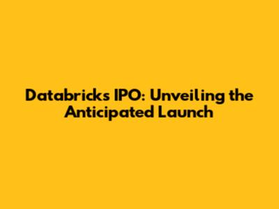 Databricks IPO: Unveiling the Anticipated Launch