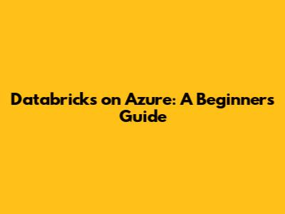 Databricks on Azure: A Beginner's Guide