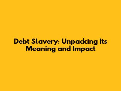 Debt Slavery: Unpacking Its Meaning and Impact