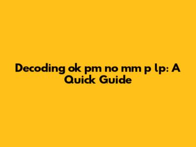 Decoding 'ok pm no mm p lp': A Quick Guide