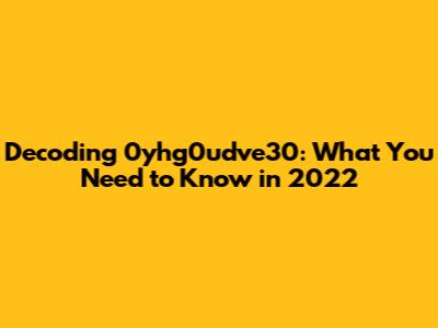 Decoding 0yhg0udve30: What You Need to Know in 2022