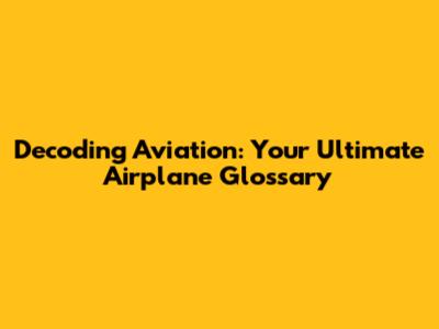 Decoding Aviation: Your Ultimate Airplane Glossary