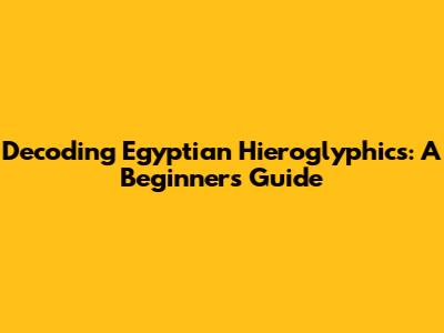 Decoding Egyptian Hieroglyphics: A Beginner's Guide