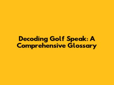 Decoding Golf Speak: A Comprehensive Glossary