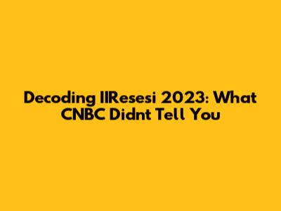 Decoding IIResesi 2023: What CNBC Didn't Tell You