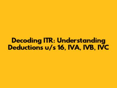 Decoding ITR: Understanding Deductions u/s 16, IVA, IVB, IVC