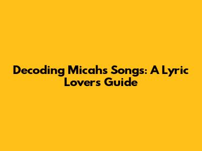 Decoding Micah's Songs: A Lyric Lover's Guide