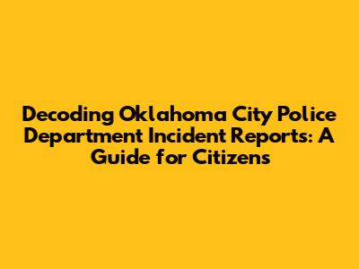Decoding Oklahoma City Police Department Incident Reports: A Guide for Citizens