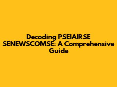 Decoding PSEIAIRSE SENEWSCOMSE: A Comprehensive Guide