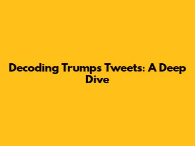 Decoding Trump's Tweets: A Deep Dive