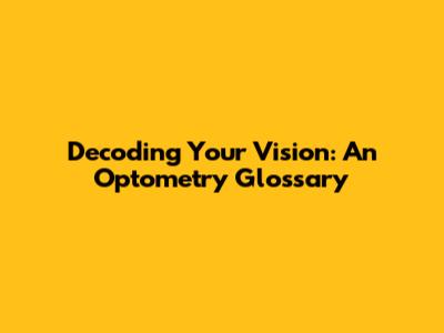 Decoding Your Vision: An Optometry Glossary