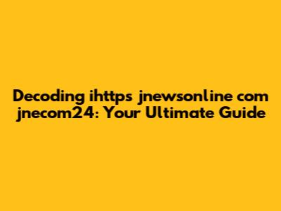 Decoding ihttps jnewsonline com jnecom24: Your Ultimate Guide