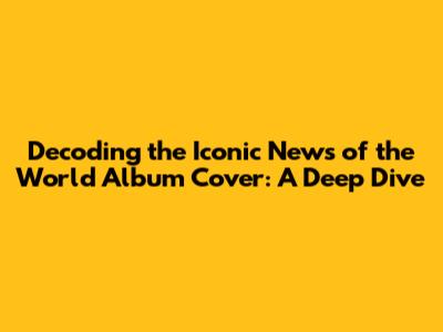 Decoding the Iconic 'News of the World' Album Cover: A Deep Dive