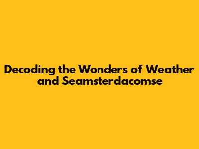 Decoding the Wonders of Weather and Seamsterdacomse