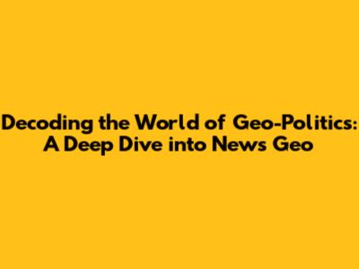 Decoding the World of Geo-Politics: A Deep Dive into News Geo