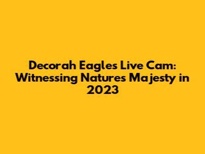Decorah Eagles Live Cam: Witnessing Nature's Majesty in 2023