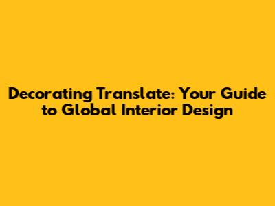 Decorating Translate: Your Guide to Global Interior Design