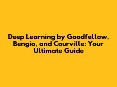 Deep Learning by Goodfellow, Bengio, and Courville: Your Ultimate Guide