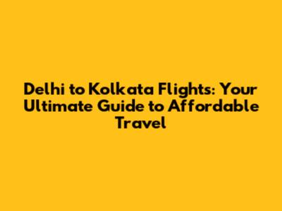 Delhi to Kolkata Flights: Your Ultimate Guide to Affordable Travel