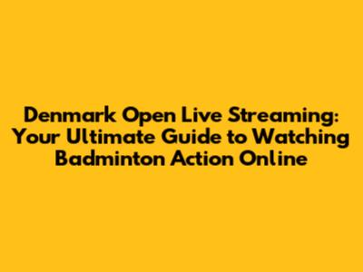 Denmark Open Live Streaming: Your Ultimate Guide to Watching Badminton Action Online