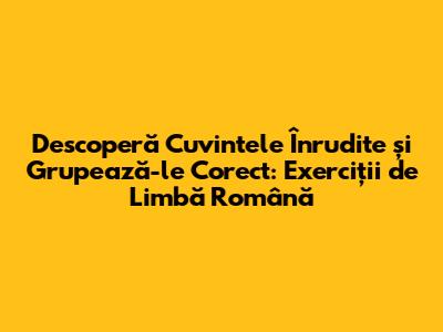 Descoperă Cuvintele Înrudite și Grupează-le Corect: Exerciții de Limbă Română