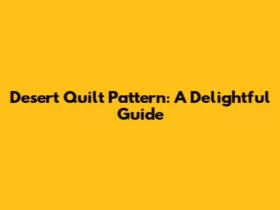 Desert Quilt Pattern: A Delightful Guide