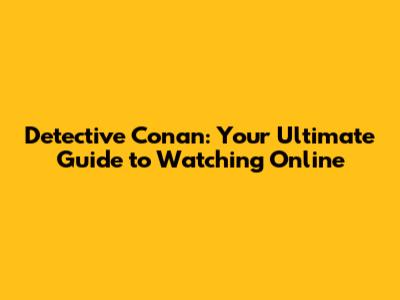 Detective Conan: Your Ultimate Guide to Watching Online