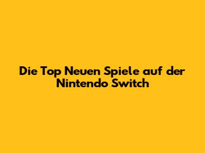 Die Top Neuen Spiele auf der Nintendo Switch