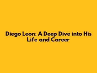 Diego Leon: A Deep Dive into His Life and Career