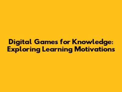 Digital Games for Knowledge: Exploring Learning Motivations