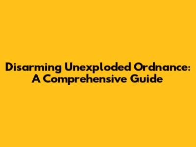 Disarming Unexploded Ordnance: A Comprehensive Guide