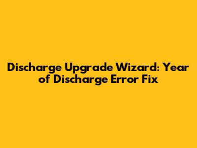 Discharge Upgrade Wizard: Year of Discharge Error Fix
