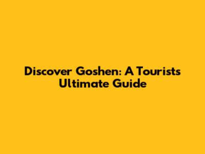 Discover Goshen: A Tourist's Ultimate Guide