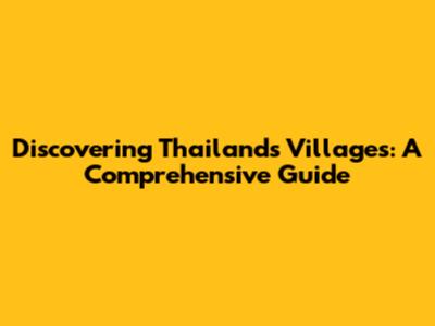 Discovering Thailand's Villages: A Comprehensive Guide