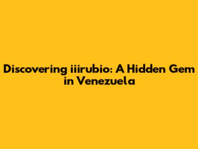 Discovering iiirubio: A Hidden Gem in Venezuela