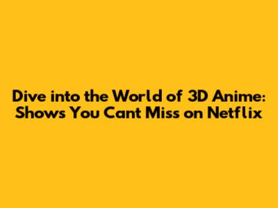 Dive into the World of 3D Anime: Shows You Can't Miss on Netflix