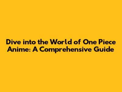 Dive into the World of One Piece Anime: A Comprehensive Guide