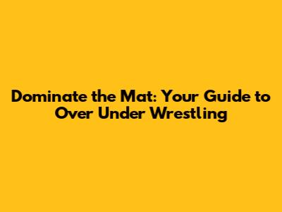 Dominate the Mat: Your Guide to Over Under Wrestling