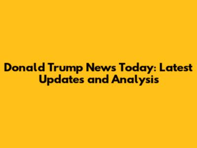 Donald Trump News Today: Latest Updates and Analysis