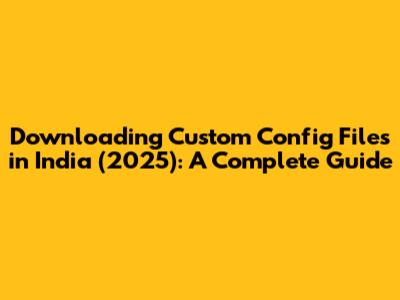 Downloading Custom Config Files in India (2025): A Complete Guide