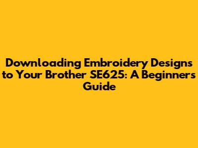 Downloading Embroidery Designs to Your Brother SE625: A Beginner's Guide
