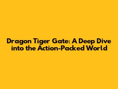 Dragon Tiger Gate: A Deep Dive into the Action-Packed World