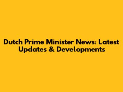 Dutch Prime Minister News: Latest Updates & Developments