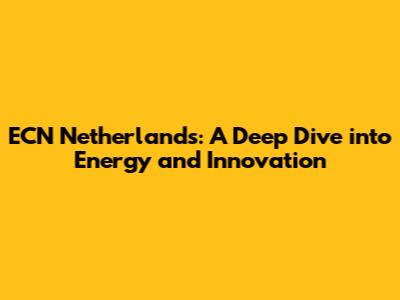 ECN Netherlands: A Deep Dive into Energy and Innovation